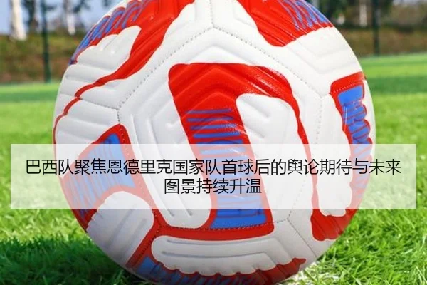 巴西队聚焦恩德里克国家队首球后的舆论期待与未来图景持续升温