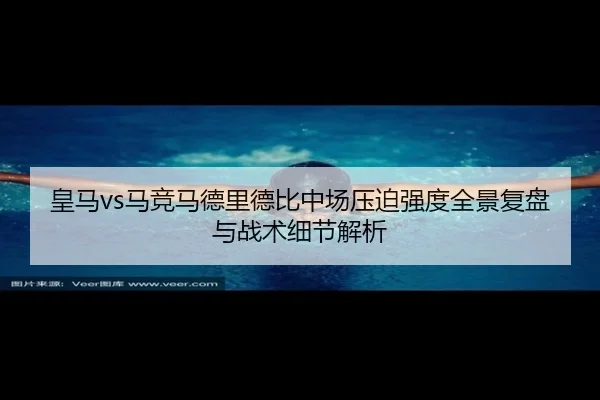 皇马vs马竞马德里德比中场压迫强度全景复盘与战术细节解析