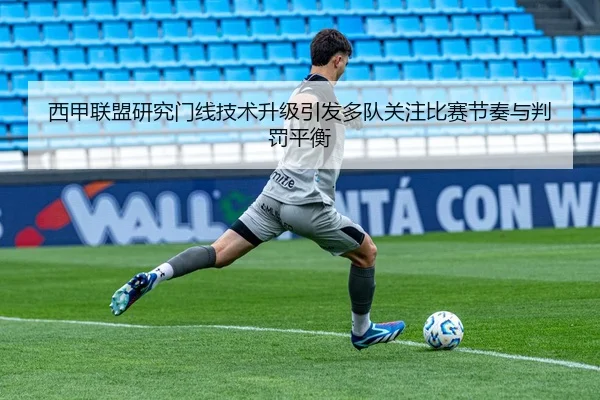 西甲联盟研究门线技术升级引发多队关注比赛节奏与判罚平衡
