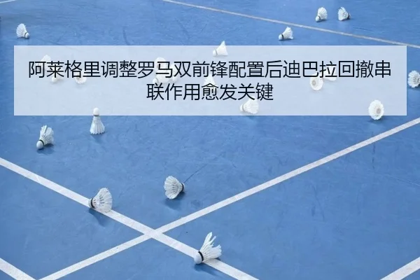 阿莱格里调整罗马双前锋配置后迪巴拉回撤串联作用愈发关键
