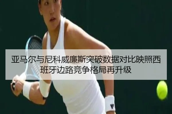 亚马尔与尼科威廉斯突破数据对比映照西班牙边路竞争格局再升级