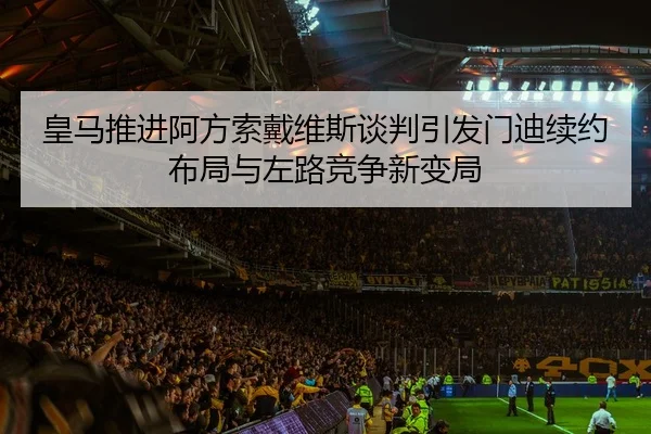 皇马推进阿方索戴维斯谈判引发门迪续约布局与左路竞争新变局