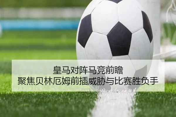 皇马对阵马竞前瞻 聚焦贝林厄姆前插威胁与比赛胜负手
